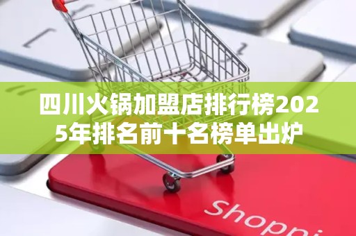 四川火锅加盟店排行榜2025年排名前十名榜单出炉