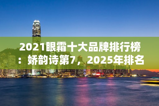 2021眼霜十大品牌排行榜：娇韵诗第7，2025年排名前十名榜单出炉
