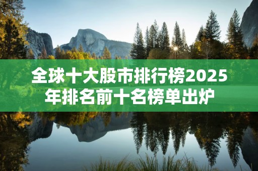 全球十大股市排行榜2025年排名前十名榜单出炉