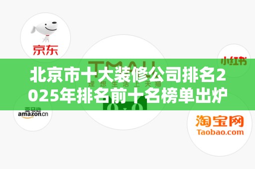 北京市十大装修公司排名2025年排名前十名榜单出炉
