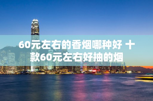 60元左右的香烟哪种好 十款60元左右好抽的烟