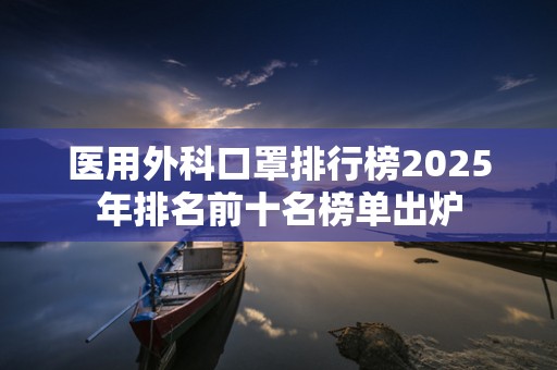 医用外科口罩排行榜2025年排名前十名榜单出炉