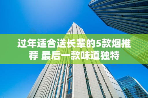 过年适合送长辈的5款烟推荐 最后一款味道独特