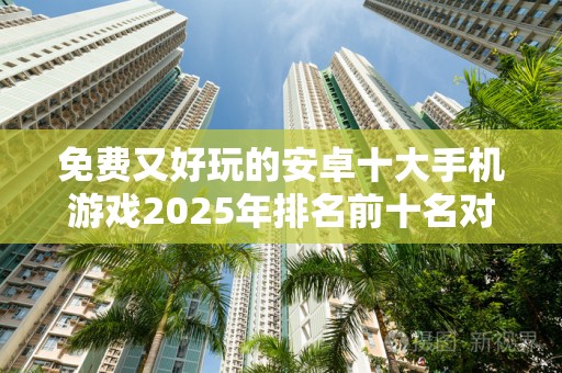 免费又好玩的安卓十大手机游戏2025年排名前十名对比