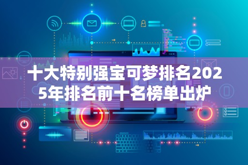十大特别强宝可梦排名2025年排名前十名榜单出炉