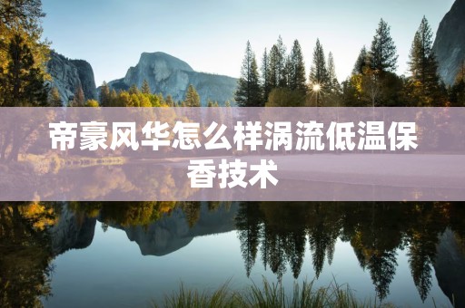 帝豪风华怎么样涡流低温保香技术