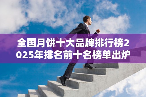 全国月饼十大品牌排行榜2025年排名前十名榜单出炉