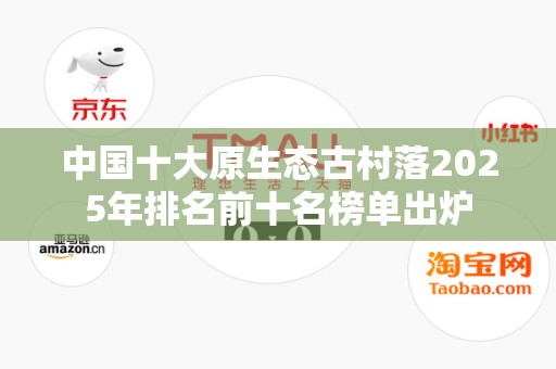 中国十大原生态古村落2025年排名前十名榜单出炉