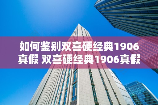 如何鉴别双喜硬经典1906真假 双喜硬经典1906真假辨别