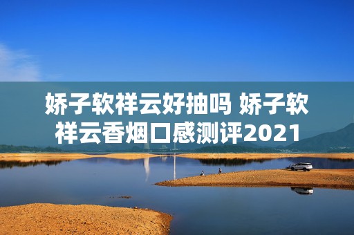 娇子软祥云好抽吗 娇子软祥云香烟口感测评2021