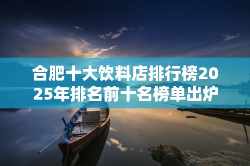 合肥十大饮料店排行榜2025年排名前十名榜单出炉