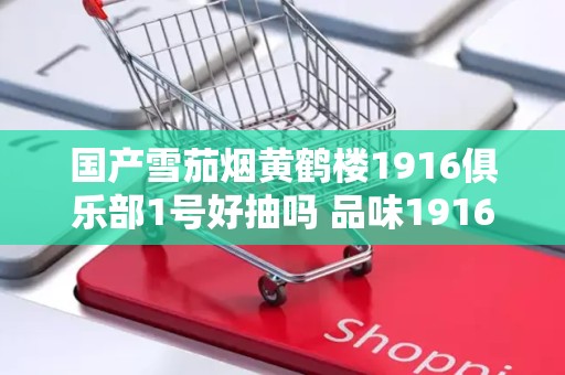 国产雪茄烟黄鹤楼1916俱乐部1号好抽吗 品味1916俱乐部雅香蜜饯味