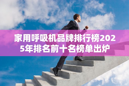 家用呼吸机品牌排行榜2025年排名前十名榜单出炉