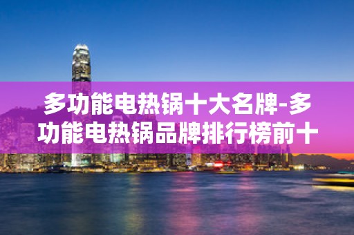 多功能电热锅十大名牌-多功能电热锅品牌排行榜前十名2025年排名前十名榜单出炉