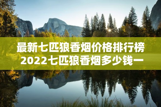 最新七匹狼香烟价格排行榜 2022七匹狼香烟多少钱一包