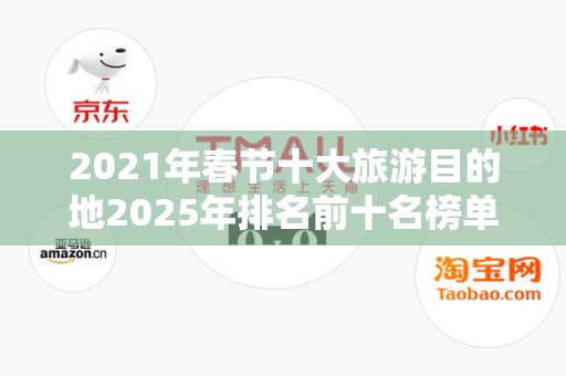 2021年春节十大旅游目的地2025年排名前十名榜单出炉