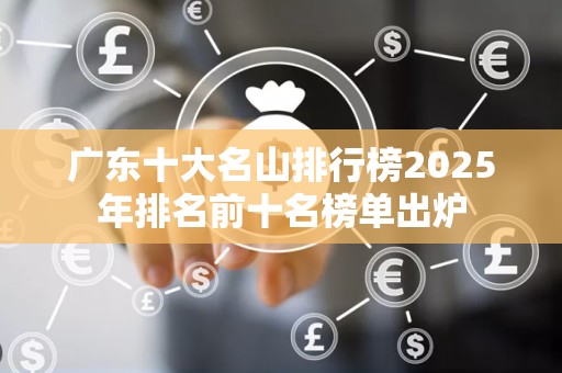 广东十大名山排行榜2025年排名前十名榜单出炉