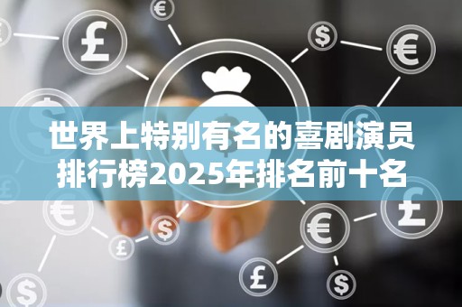 世界上特别有名的喜剧演员排行榜2025年排名前十名榜单出炉