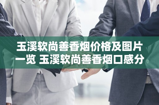 玉溪软尚善香烟价格及图片一览 玉溪软尚善香烟口感分析