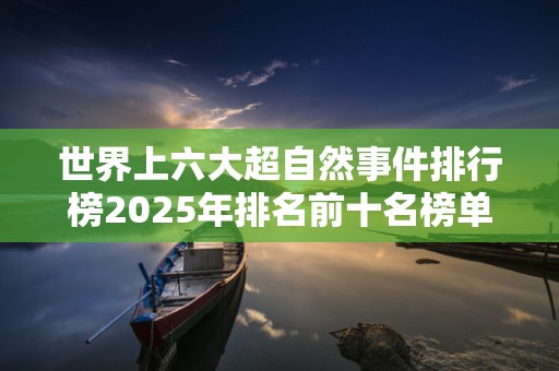 世界上六大超自然事件排行榜2025年排名前十名榜单出炉