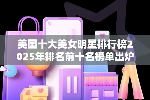美国十大美女明星排行榜2025年排名前十名榜单出炉