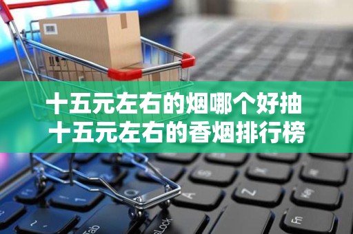 十五元左右的烟哪个好抽 十五元左右的香烟排行榜