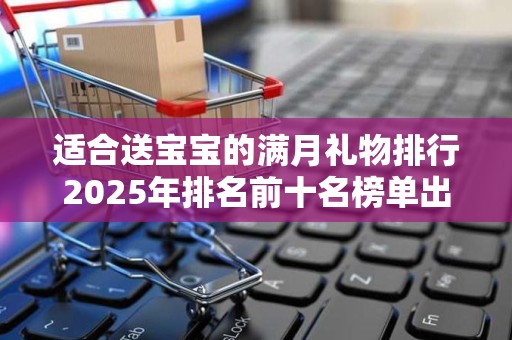 适合送宝宝的满月礼物排行2025年排名前十名榜单出炉