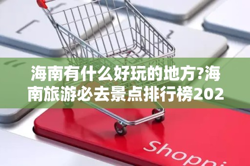 海南有什么好玩的地方?海南旅游必去景点排行榜2025年排名前十名榜单出炉
