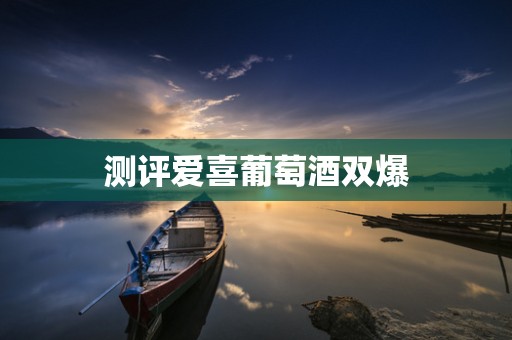 测评爱喜葡萄酒双爆