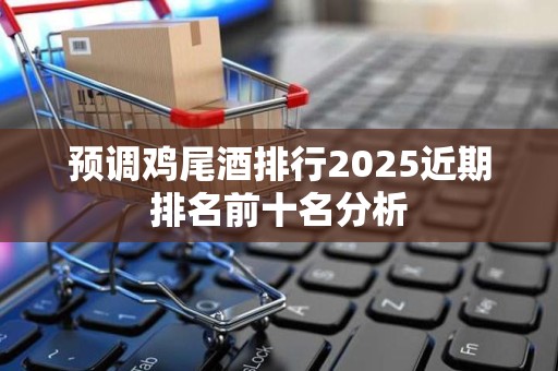 预调鸡尾酒排行2025近期排名前十名分析