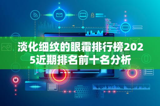 淡化细纹的眼霜排行榜2025近期排名前十名分析