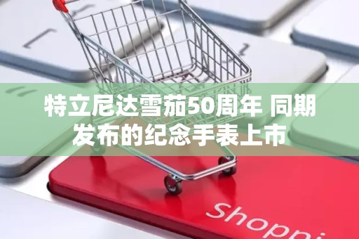 特立尼达雪茄50周年 同期发布的纪念手表上市