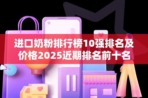进口奶粉排行榜10强排名及价格2025近期排名前十名分析