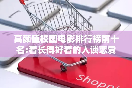 高颜值校园电影排行榜前十名:看长得好看的人谈恋爱2025近期排名前十名分析