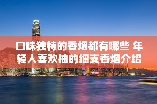 口味独特的香烟都有哪些 年轻人喜欢抽的细支香烟介绍