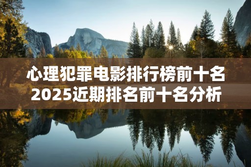 心理犯罪电影排行榜前十名2025近期排名前十名分析