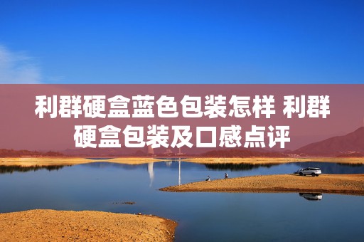 利群硬盒蓝色包装怎样 利群硬盒包装及口感点评