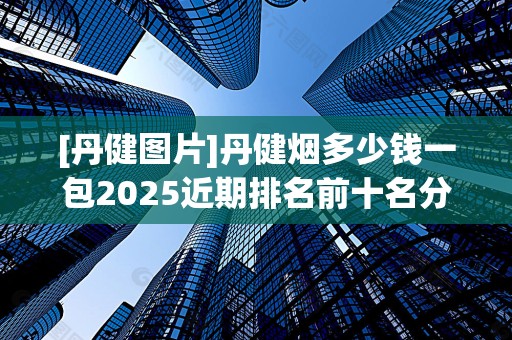 [丹健图片]丹健烟多少钱一包2025近期排名前十名分析