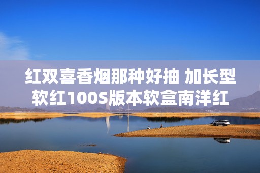 红双喜香烟那种好抽 加长型软红100S版本软盒南洋红双喜很耐吸