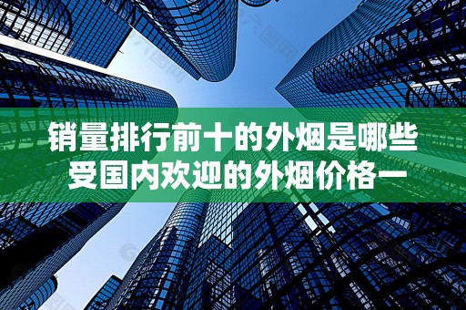 销量排行前十的外烟是哪些 受国内欢迎的外烟价格一览