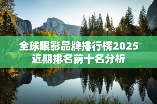全球眼影品牌排行榜2025近期排名前十名分析