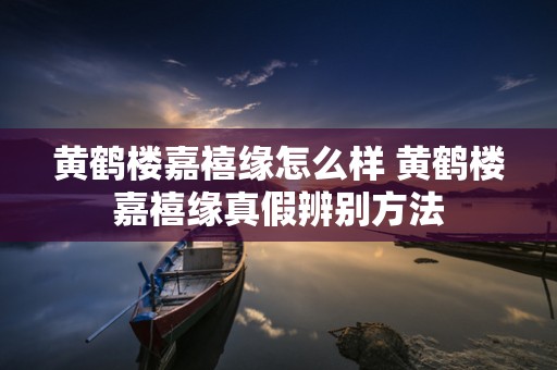 黄鹤楼嘉禧缘怎么样 黄鹤楼嘉禧缘真假辨别方法