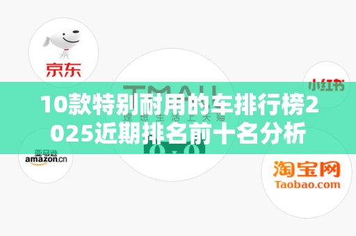10款特别耐用的车排行榜2025近期排名前十名分析