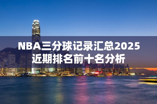 NBA三分球记录汇总2025近期排名前十名分析