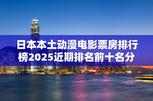 日本本土动漫电影票房排行榜2025近期排名前十名分析