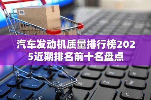 汽车发动机质量排行榜2025近期排名前十名盘点