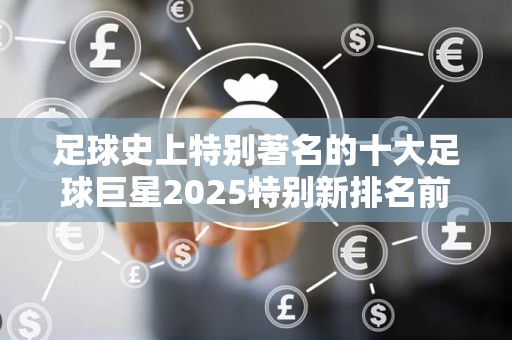 足球史上特别著名的十大足球巨星2025特别新排名前十名分析