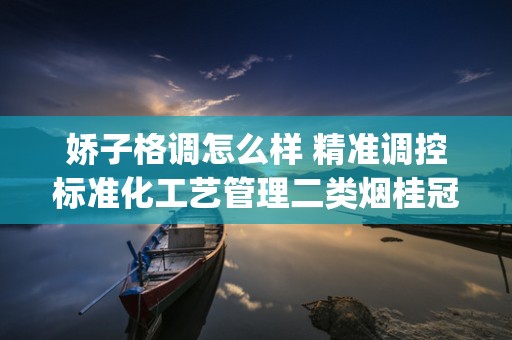 娇子格调怎么样 精准调控标准化工艺管理二类烟桂冠花落娇子(格调细支)