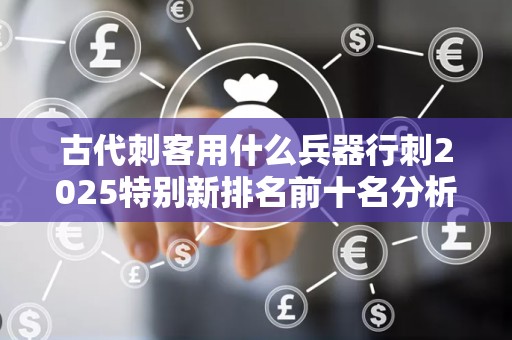 古代刺客用什么兵器行刺2025特别新排名前十名分析