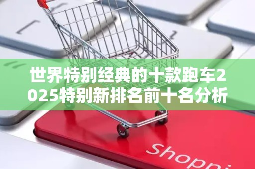 世界特别经典的十款跑车2025特别新排名前十名分析